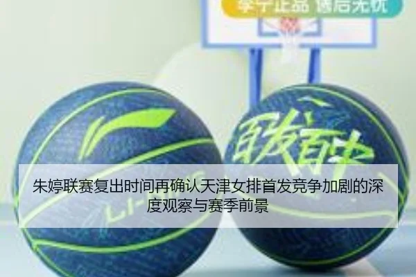 朱婷联赛复出时间再确认天津女排首发竞争加剧的深度观察与赛季前景
