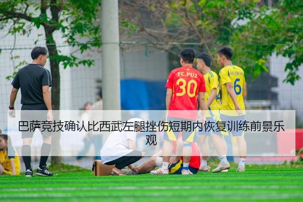 巴萨竞技确认比西武左腿挫伤短期内恢复训练前景乐观